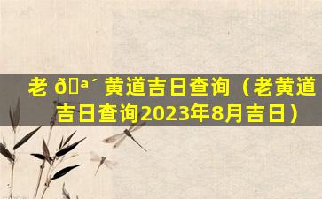 老 🪴 黄道吉日查询（老黄道吉日查询2023年8月吉日）